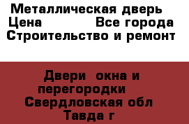 Металлическая дверь › Цена ­ 4 000 - Все города Строительство и ремонт » Двери, окна и перегородки   . Свердловская обл.,Тавда г.